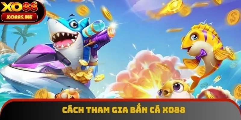 Cách tham gia bắn cá tại sân chơi đổi thưởng Xo88